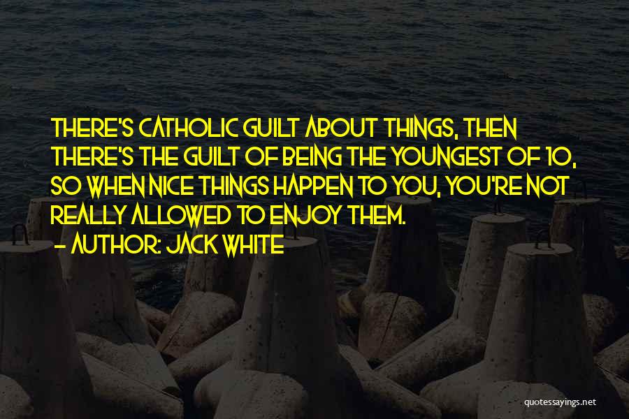 Jack White Quotes: There's Catholic Guilt About Things, Then There's The Guilt Of Being The Youngest Of 10, So When Nice Things Happen