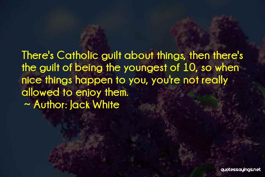Jack White Quotes: There's Catholic Guilt About Things, Then There's The Guilt Of Being The Youngest Of 10, So When Nice Things Happen