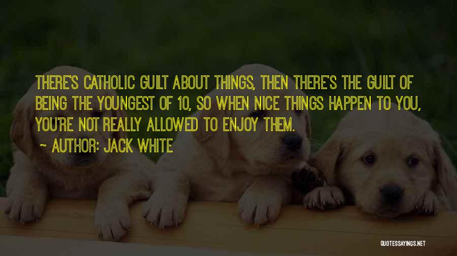 Jack White Quotes: There's Catholic Guilt About Things, Then There's The Guilt Of Being The Youngest Of 10, So When Nice Things Happen