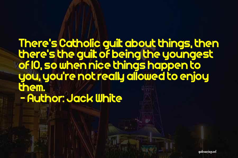 Jack White Quotes: There's Catholic Guilt About Things, Then There's The Guilt Of Being The Youngest Of 10, So When Nice Things Happen
