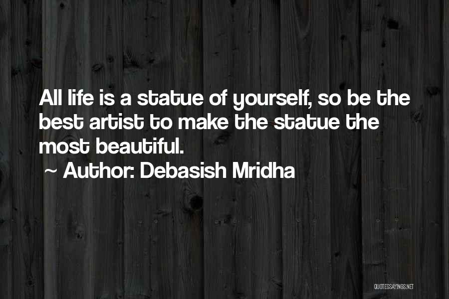 Debasish Mridha Quotes: All Life Is A Statue Of Yourself, So Be The Best Artist To Make The Statue The Most Beautiful.