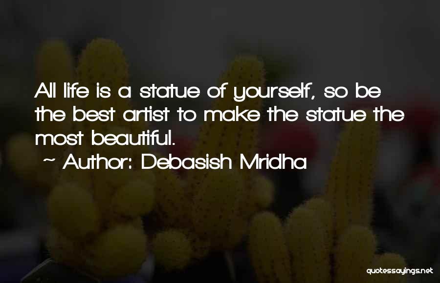 Debasish Mridha Quotes: All Life Is A Statue Of Yourself, So Be The Best Artist To Make The Statue The Most Beautiful.