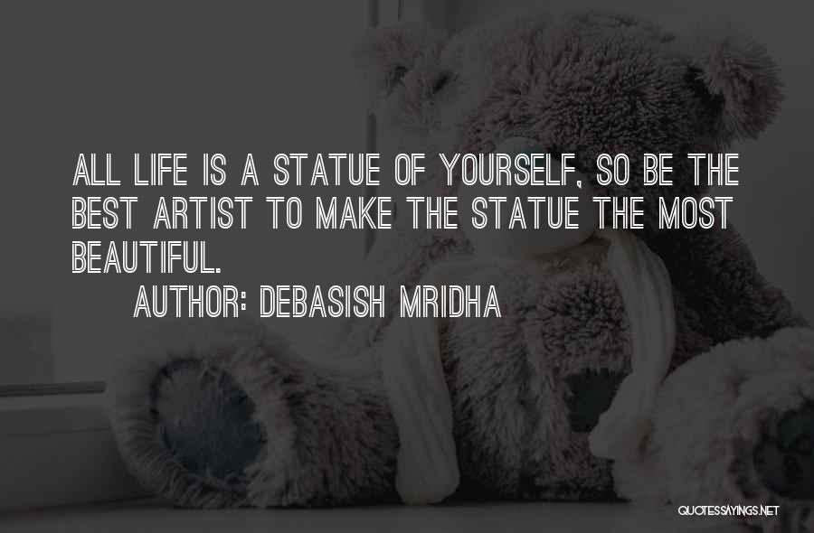 Debasish Mridha Quotes: All Life Is A Statue Of Yourself, So Be The Best Artist To Make The Statue The Most Beautiful.