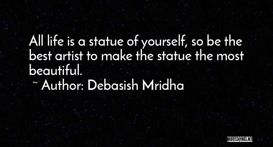 Debasish Mridha Quotes: All Life Is A Statue Of Yourself, So Be The Best Artist To Make The Statue The Most Beautiful.