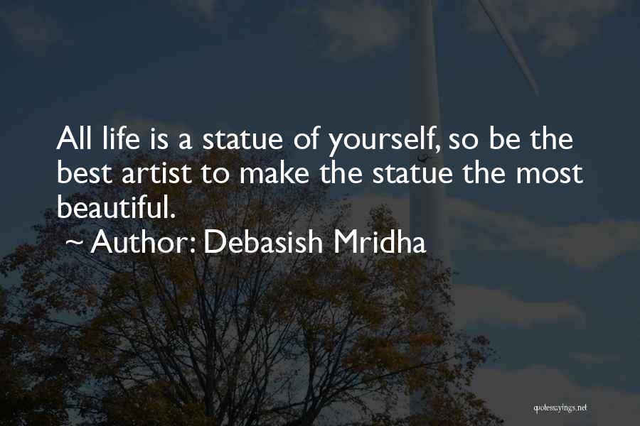 Debasish Mridha Quotes: All Life Is A Statue Of Yourself, So Be The Best Artist To Make The Statue The Most Beautiful.