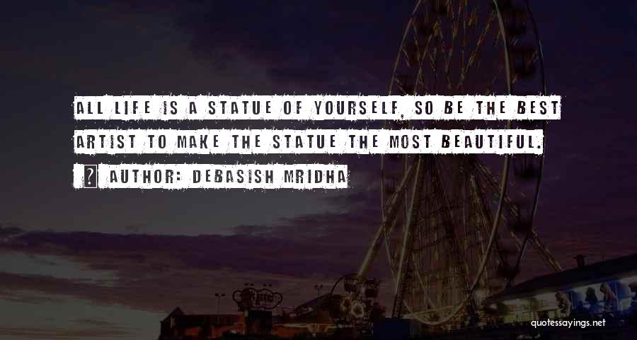 Debasish Mridha Quotes: All Life Is A Statue Of Yourself, So Be The Best Artist To Make The Statue The Most Beautiful.