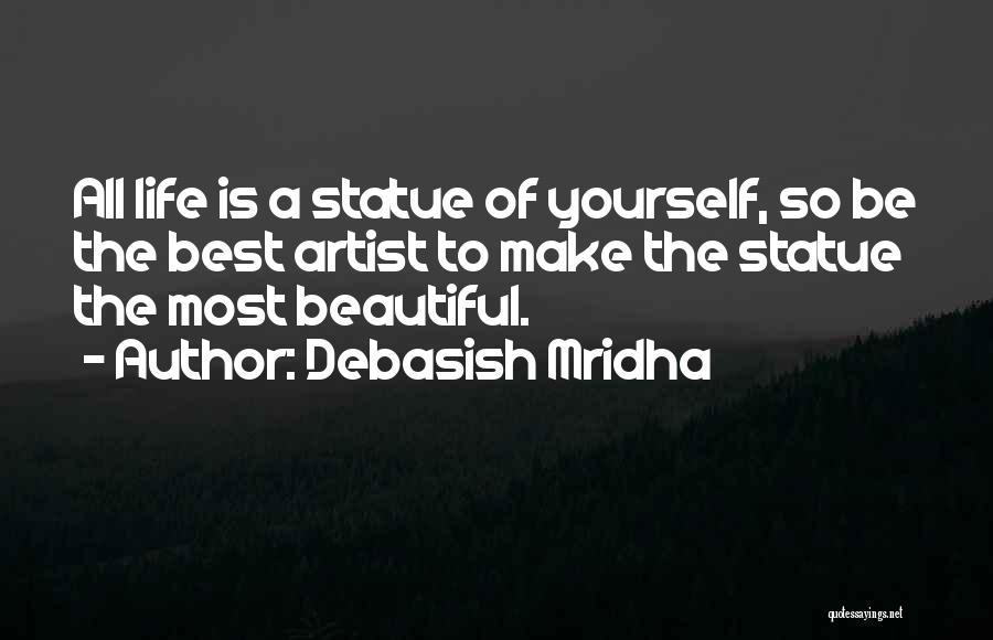 Debasish Mridha Quotes: All Life Is A Statue Of Yourself, So Be The Best Artist To Make The Statue The Most Beautiful.