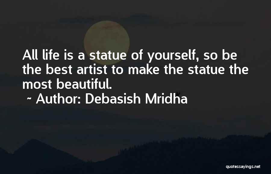 Debasish Mridha Quotes: All Life Is A Statue Of Yourself, So Be The Best Artist To Make The Statue The Most Beautiful.