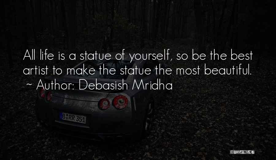 Debasish Mridha Quotes: All Life Is A Statue Of Yourself, So Be The Best Artist To Make The Statue The Most Beautiful.