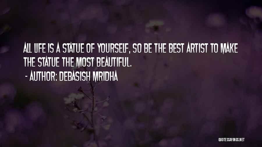 Debasish Mridha Quotes: All Life Is A Statue Of Yourself, So Be The Best Artist To Make The Statue The Most Beautiful.