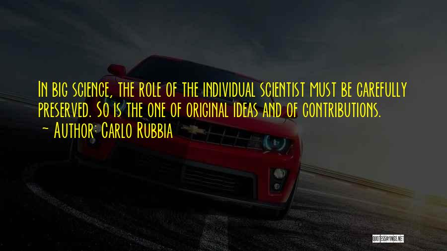 Carlo Rubbia Quotes: In Big Science, The Role Of The Individual Scientist Must Be Carefully Preserved. So Is The One Of Original Ideas