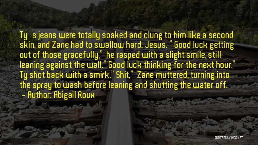 Abigail Roux Quotes: Ty's Jeans Were Totally Soaked And Clung To Him Like A Second Skin, And Zane Had To Swallow Hard. Jesus.