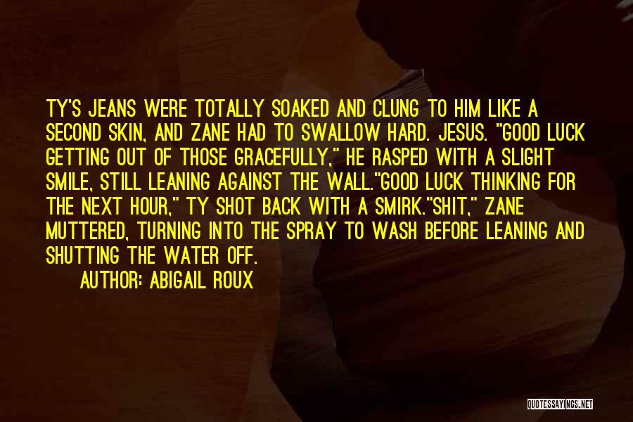Abigail Roux Quotes: Ty's Jeans Were Totally Soaked And Clung To Him Like A Second Skin, And Zane Had To Swallow Hard. Jesus.