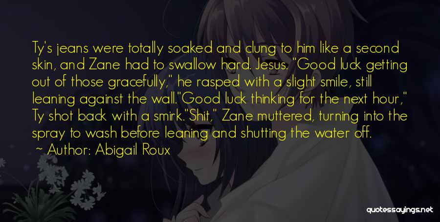 Abigail Roux Quotes: Ty's Jeans Were Totally Soaked And Clung To Him Like A Second Skin, And Zane Had To Swallow Hard. Jesus.