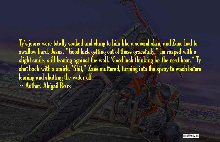 Abigail Roux Quotes: Ty's Jeans Were Totally Soaked And Clung To Him Like A Second Skin, And Zane Had To Swallow Hard. Jesus.