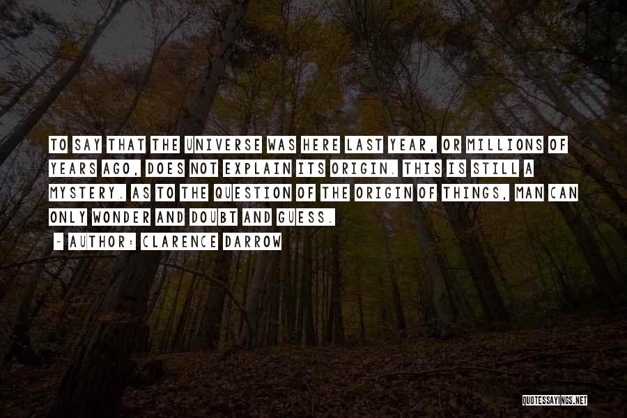 Clarence Darrow Quotes: To Say That The Universe Was Here Last Year, Or Millions Of Years Ago, Does Not Explain Its Origin. This