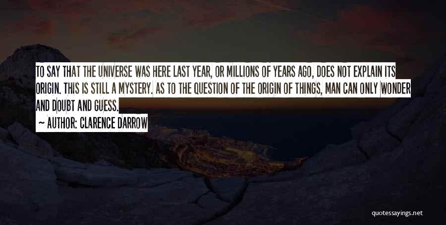 Clarence Darrow Quotes: To Say That The Universe Was Here Last Year, Or Millions Of Years Ago, Does Not Explain Its Origin. This