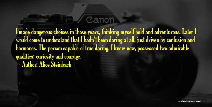 Alice Steinbach Quotes: I Made Dangerous Choices In Those Years, Thinking Myself Bold And Adventurous. Later I Would Come To Understand That I