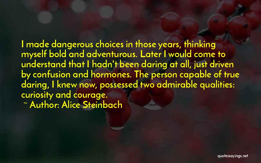 Alice Steinbach Quotes: I Made Dangerous Choices In Those Years, Thinking Myself Bold And Adventurous. Later I Would Come To Understand That I