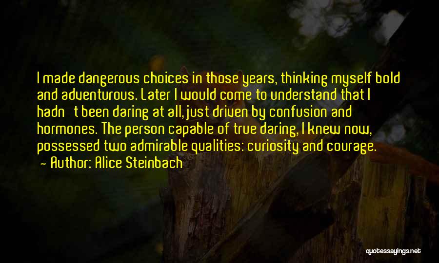 Alice Steinbach Quotes: I Made Dangerous Choices In Those Years, Thinking Myself Bold And Adventurous. Later I Would Come To Understand That I