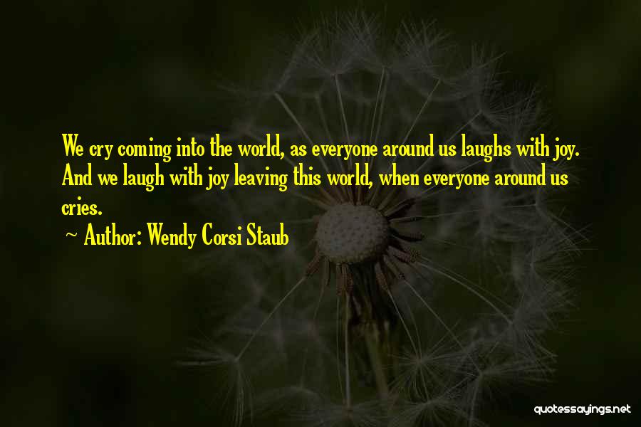 Wendy Corsi Staub Quotes: We Cry Coming Into The World, As Everyone Around Us Laughs With Joy. And We Laugh With Joy Leaving This