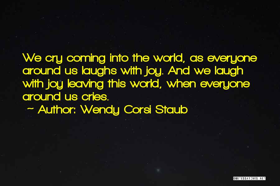 Wendy Corsi Staub Quotes: We Cry Coming Into The World, As Everyone Around Us Laughs With Joy. And We Laugh With Joy Leaving This
