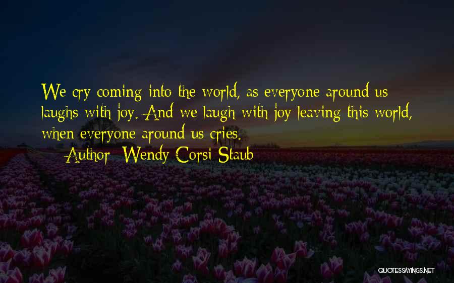 Wendy Corsi Staub Quotes: We Cry Coming Into The World, As Everyone Around Us Laughs With Joy. And We Laugh With Joy Leaving This