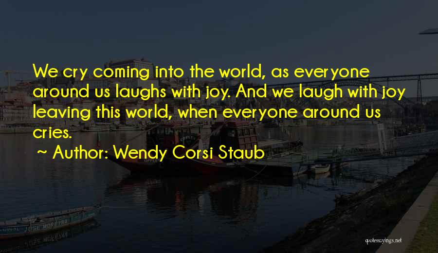 Wendy Corsi Staub Quotes: We Cry Coming Into The World, As Everyone Around Us Laughs With Joy. And We Laugh With Joy Leaving This