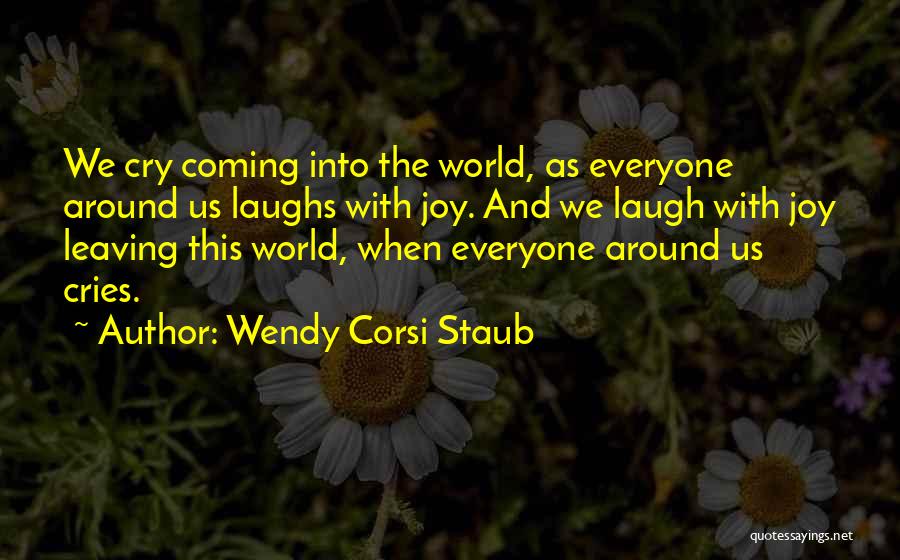 Wendy Corsi Staub Quotes: We Cry Coming Into The World, As Everyone Around Us Laughs With Joy. And We Laugh With Joy Leaving This