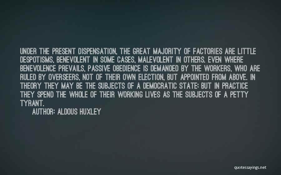 Aldous Huxley Quotes: Under The Present Dispensation, The Great Majority Of Factories Are Little Despotisms, Benevolent In Some Cases, Malevolent In Others. Even