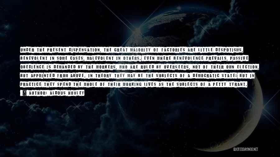 Aldous Huxley Quotes: Under The Present Dispensation, The Great Majority Of Factories Are Little Despotisms, Benevolent In Some Cases, Malevolent In Others. Even
