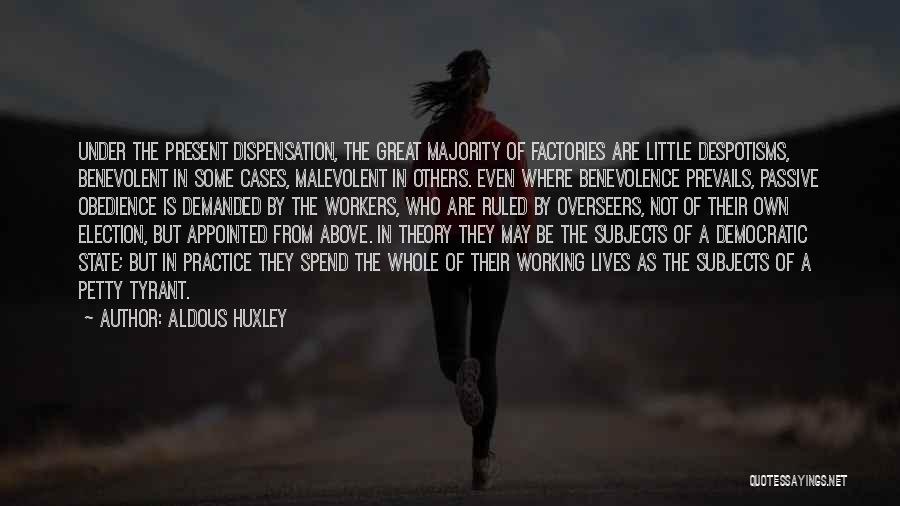 Aldous Huxley Quotes: Under The Present Dispensation, The Great Majority Of Factories Are Little Despotisms, Benevolent In Some Cases, Malevolent In Others. Even
