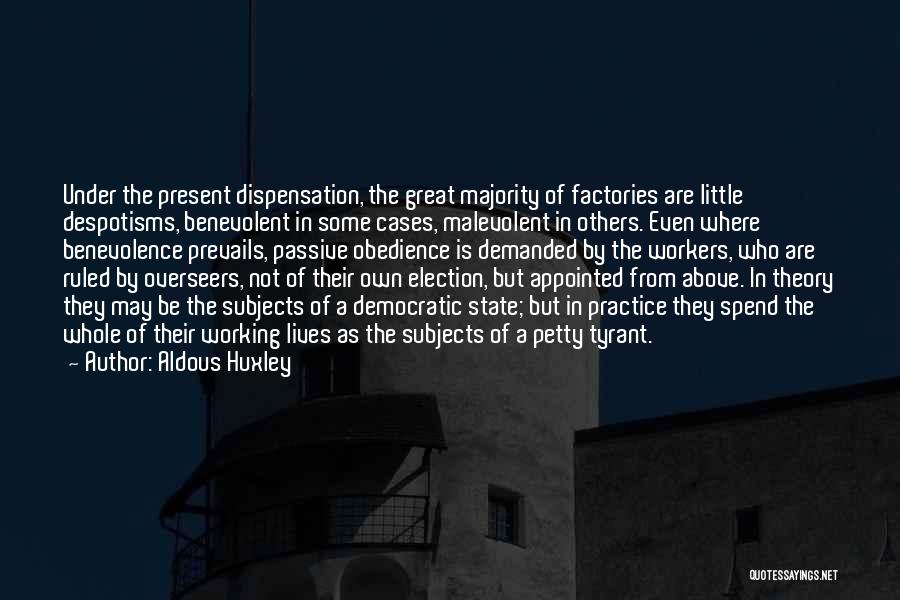 Aldous Huxley Quotes: Under The Present Dispensation, The Great Majority Of Factories Are Little Despotisms, Benevolent In Some Cases, Malevolent In Others. Even