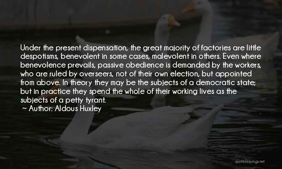 Aldous Huxley Quotes: Under The Present Dispensation, The Great Majority Of Factories Are Little Despotisms, Benevolent In Some Cases, Malevolent In Others. Even