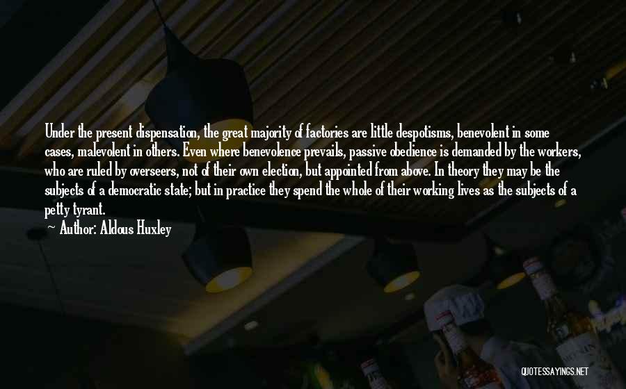 Aldous Huxley Quotes: Under The Present Dispensation, The Great Majority Of Factories Are Little Despotisms, Benevolent In Some Cases, Malevolent In Others. Even