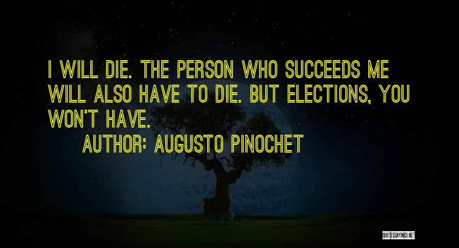 Augusto Pinochet Quotes: I Will Die. The Person Who Succeeds Me Will Also Have To Die. But Elections, You Won't Have.