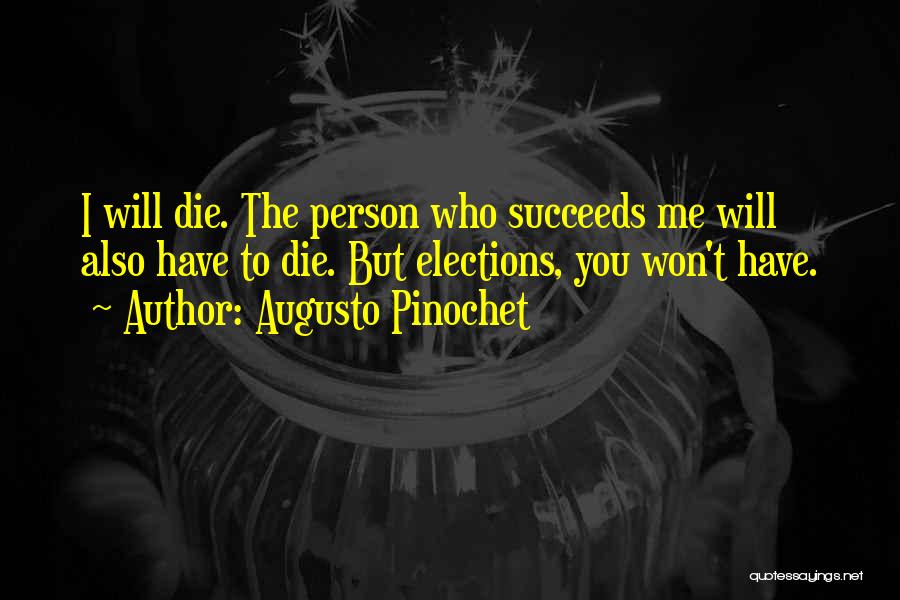 Augusto Pinochet Quotes: I Will Die. The Person Who Succeeds Me Will Also Have To Die. But Elections, You Won't Have.