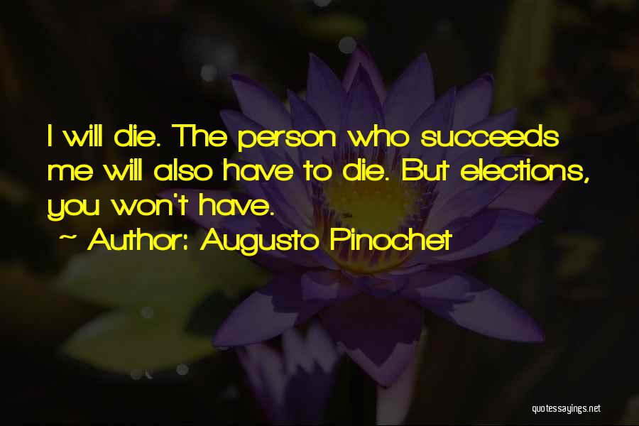 Augusto Pinochet Quotes: I Will Die. The Person Who Succeeds Me Will Also Have To Die. But Elections, You Won't Have.