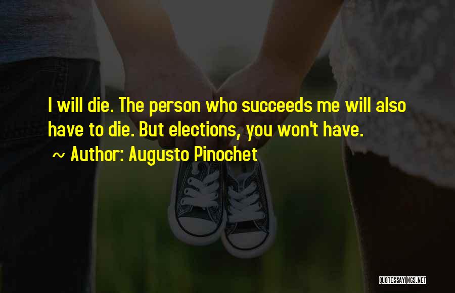 Augusto Pinochet Quotes: I Will Die. The Person Who Succeeds Me Will Also Have To Die. But Elections, You Won't Have.