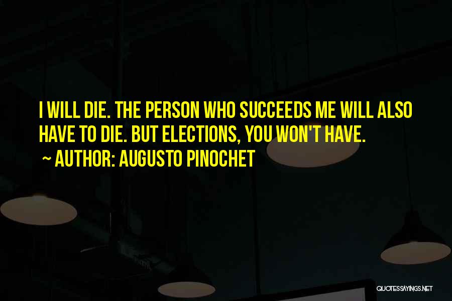 Augusto Pinochet Quotes: I Will Die. The Person Who Succeeds Me Will Also Have To Die. But Elections, You Won't Have.