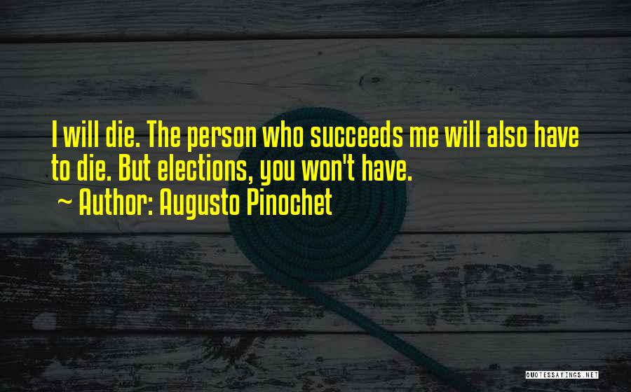 Augusto Pinochet Quotes: I Will Die. The Person Who Succeeds Me Will Also Have To Die. But Elections, You Won't Have.