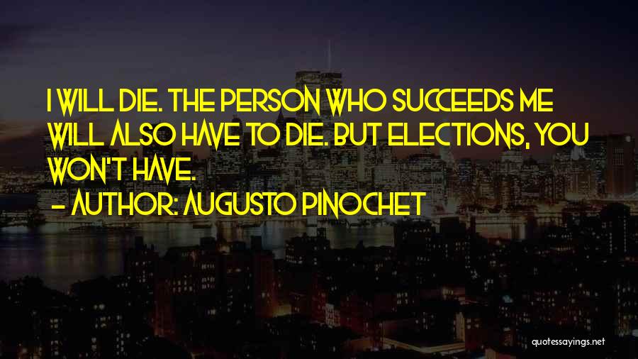 Augusto Pinochet Quotes: I Will Die. The Person Who Succeeds Me Will Also Have To Die. But Elections, You Won't Have.