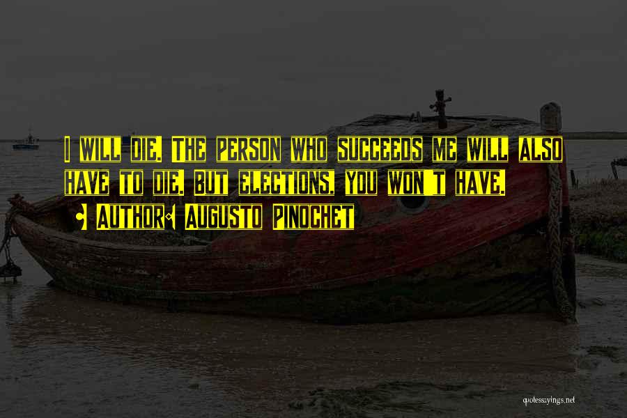 Augusto Pinochet Quotes: I Will Die. The Person Who Succeeds Me Will Also Have To Die. But Elections, You Won't Have.