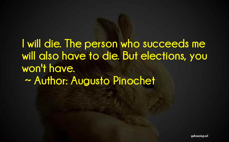 Augusto Pinochet Quotes: I Will Die. The Person Who Succeeds Me Will Also Have To Die. But Elections, You Won't Have.