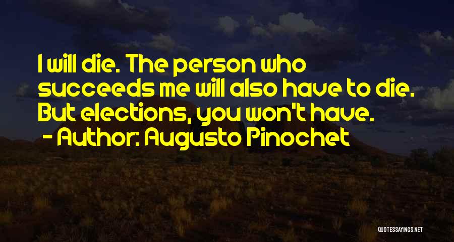 Augusto Pinochet Quotes: I Will Die. The Person Who Succeeds Me Will Also Have To Die. But Elections, You Won't Have.
