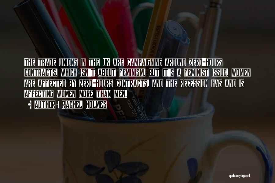 Rachel Holmes Quotes: The Trade Unions In The Uk Are Campaigning Around Zero-hours Contracts, Which Isn't About Feminism, But It's A Feminist Issue.