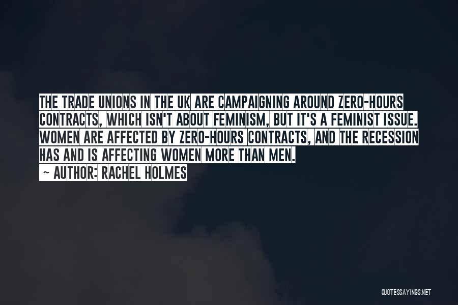 Rachel Holmes Quotes: The Trade Unions In The Uk Are Campaigning Around Zero-hours Contracts, Which Isn't About Feminism, But It's A Feminist Issue.