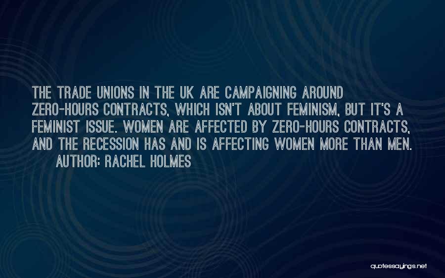 Rachel Holmes Quotes: The Trade Unions In The Uk Are Campaigning Around Zero-hours Contracts, Which Isn't About Feminism, But It's A Feminist Issue.