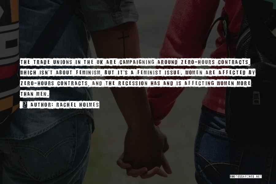 Rachel Holmes Quotes: The Trade Unions In The Uk Are Campaigning Around Zero-hours Contracts, Which Isn't About Feminism, But It's A Feminist Issue.