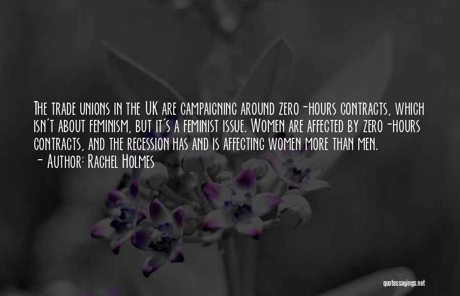 Rachel Holmes Quotes: The Trade Unions In The Uk Are Campaigning Around Zero-hours Contracts, Which Isn't About Feminism, But It's A Feminist Issue.